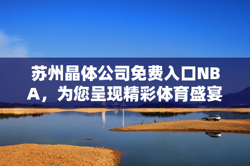 蘇州晶體公司免費入口NBA，為您呈現(xiàn)精彩體育盛宴