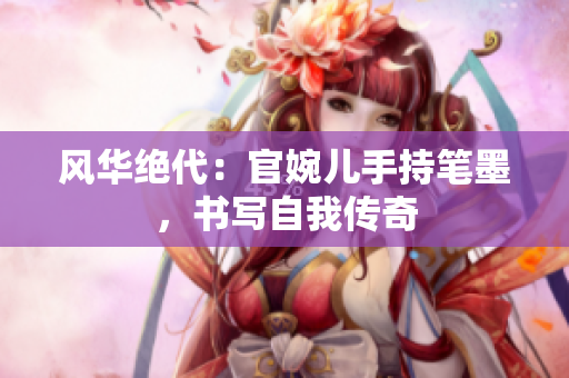 風華絕代：官婉兒手持筆墨，書寫自我傳奇