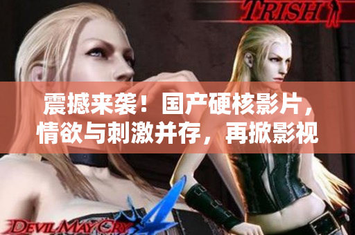 震撼來襲！國產(chǎn)硬核影片，情欲與刺激并存，再掀影視熱潮！