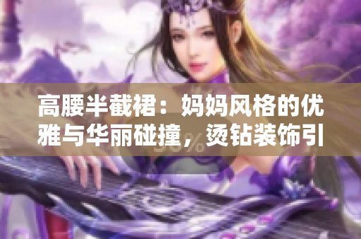 高腰半截裙：媽媽風格的優(yōu)雅與華麗碰撞，燙鉆裝飾引領(lǐng)時尚潮流