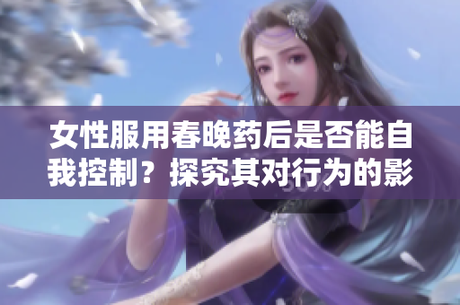 女性服用春晚藥后是否能自我控制？探究其對行為的影響