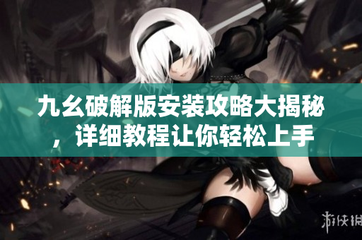 九幺破解版安裝攻略大揭秘，詳細教程讓你輕松上手