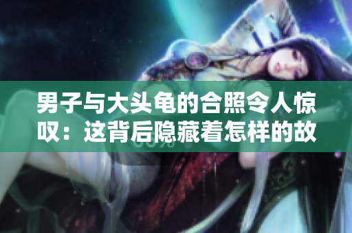 男子與大頭龜?shù)暮险樟钊梭@嘆：這背后隱藏著怎樣的故事？