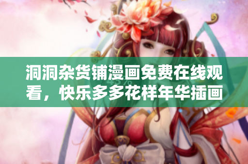 洞洞雜貨鋪漫畫免費(fèi)在線觀看，快樂多多花樣年華插畫新登場(chǎng)