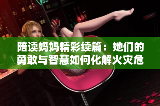 陪讀媽媽精彩續(xù)篇：她們的勇敢與智慧如何化解火災(zāi)危機(jī)？