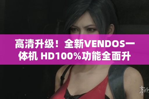 高清升級！全新VENDOS一體機(jī) HD100%功能全面升級