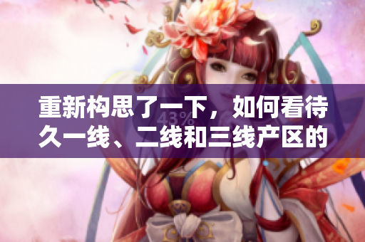 重新構(gòu)思了一下，如何看待久一線、二線和三線產(chǎn)區(qū)的發(fā)展現(xiàn)狀？