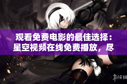 觀看免費電影的最佳選擇：星空視頻在線免費播放，盡享精彩影視大片