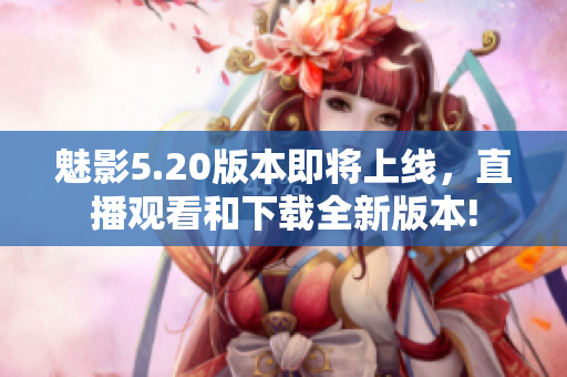魅影5.20版本即將上線，直播觀看和下載全新版本!