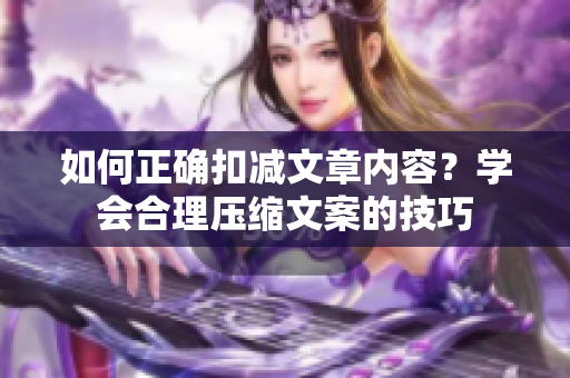 如何正確扣減文章內(nèi)容？學(xué)會(huì)合理壓縮文案的技巧
