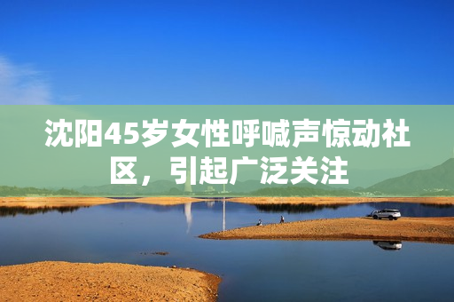 沈陽45歲女性呼喊聲驚動社區(qū)，引起廣泛關注