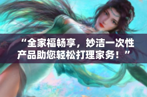 “全家福暢享，妙潔一次性產(chǎn)品助您輕松打理家務！”