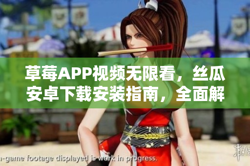 草莓APP視頻無限看，絲瓜安卓下載安裝指南，全面解析蘇州地區(qū)使用攻略