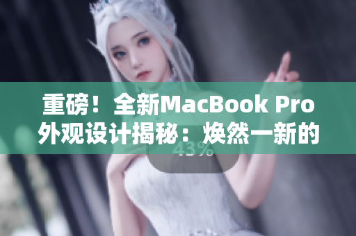 重磅！全新MacBook Pro外觀設(shè)計(jì)揭秘：煥然一新的革命性改變！
