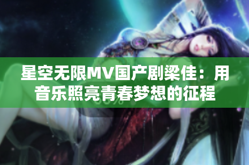 星空無限MV國產(chǎn)劇梁佳：用音樂照亮青春夢想的征程