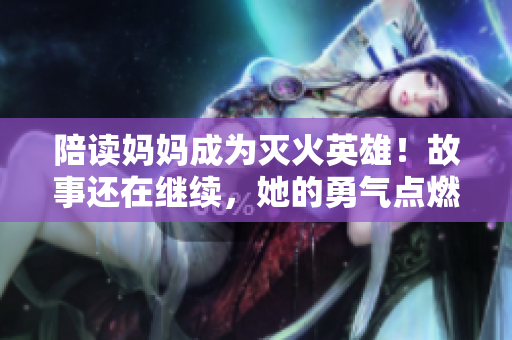 陪讀媽媽成為滅火英雄！故事還在繼續(xù)，她的勇氣點(diǎn)燃了希望