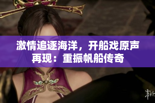 激情追逐海洋，開船戲原聲再現(xiàn)：重振帆船傳奇