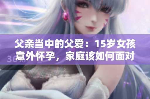 父親當(dāng)中的父愛：15歲女孩意外懷孕，家庭該如何面對？