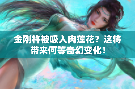 金剛杵被吸入肉蓮花？這將帶來何等奇幻變化！