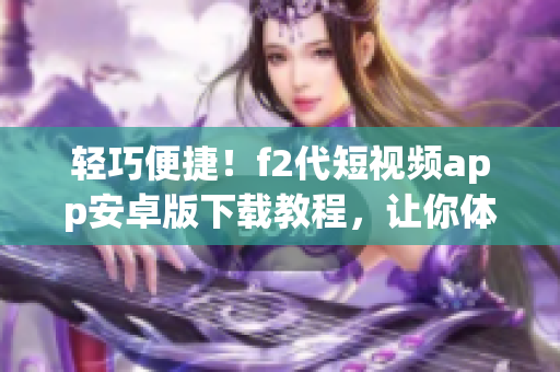 輕巧便捷！f2代短視頻app安卓版下載教程，讓你體驗全新視聽享受