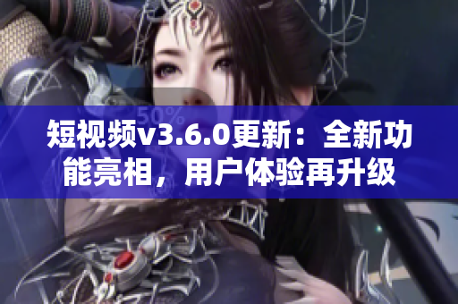 短視頻v3.6.0更新：全新功能亮相，用戶體驗(yàn)再升級(jí)