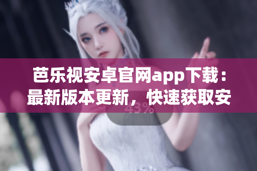 芭樂視安卓官網(wǎng)app下載：最新版本更新，快速獲取安全下載通道