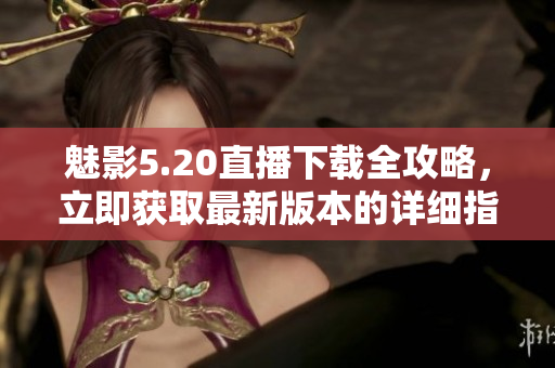 魅影5.20直播下載全攻略，立即獲取最新版本的詳細(xì)指南