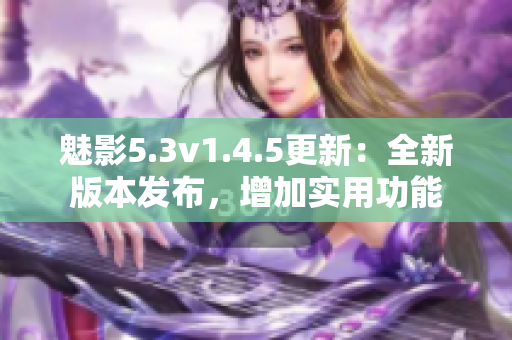 魅影5.3v1.4.5更新：全新版本發(fā)布，增加實用功能
