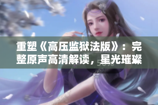 重塑《高壓監(jiān)獄法版》：完整原聲高清解讀，星光璀璨閃耀！