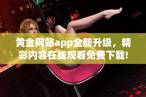 黃金網(wǎng)站app全新升級(jí)，精彩內(nèi)容在線觀看免費(fèi)下載!