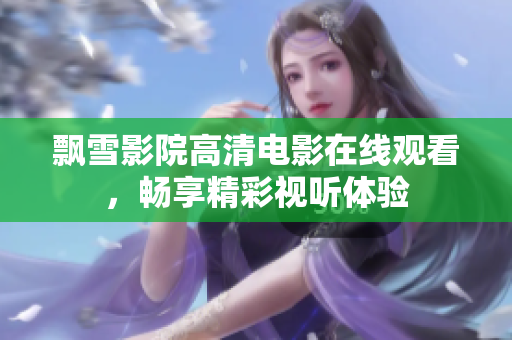飄雪影院高清電影在線觀看，暢享精彩視聽體驗