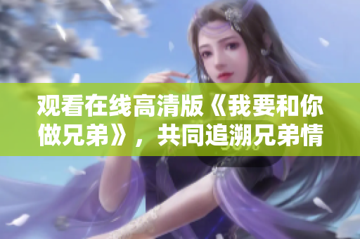 觀看在線高清版《我要和你做兄弟》，共同追溯兄弟情深