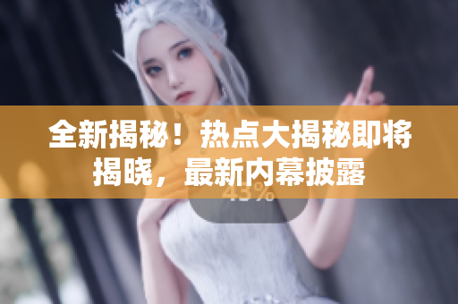 全新揭秘！熱點(diǎn)大揭秘即將揭曉，最新內(nèi)幕披露