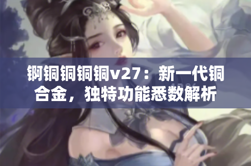 錒銅銅銅銅v27：新一代銅合金，獨(dú)特功能悉數(shù)解析