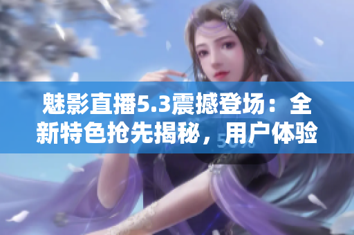 魅影直播5.3震撼登場(chǎng)：全新特色搶先揭秘，用戶(hù)體驗(yàn)再升級(jí)