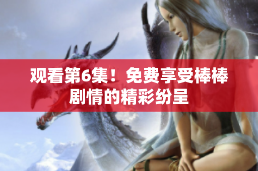 觀看第6集！免費(fèi)享受棒棒劇情的精彩紛呈