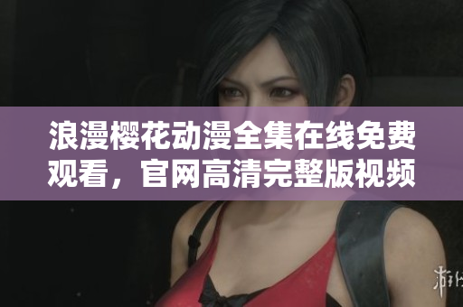 浪漫櫻花動漫全集在線免費觀看，官網(wǎng)高清完整版視頻分享平臺
