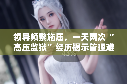 領(lǐng)導(dǎo)頻繁施壓，一天兩次“高壓監(jiān)獄”經(jīng)歷揭示管理難題