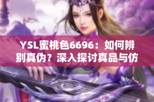 YSL蜜桃色6696：如何辨別真?zhèn)?？深入探討真品與仿品的區(qū)別