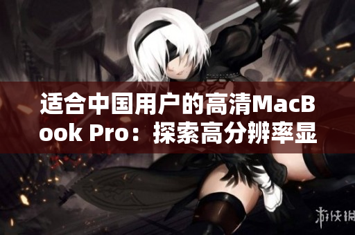 適合中國(guó)用戶(hù)的高清MacBook Pro：探索高分辨率顯示和卓越性能的完美結(jié)合