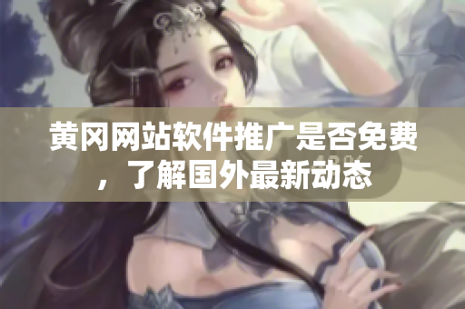 黃岡網(wǎng)站軟件推廣是否免費，了解國外最新動態(tài)