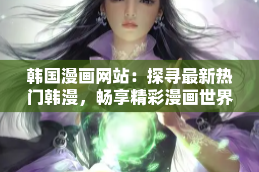 韓國漫畫網(wǎng)站：探尋最新熱門韓漫，暢享精彩漫畫世界