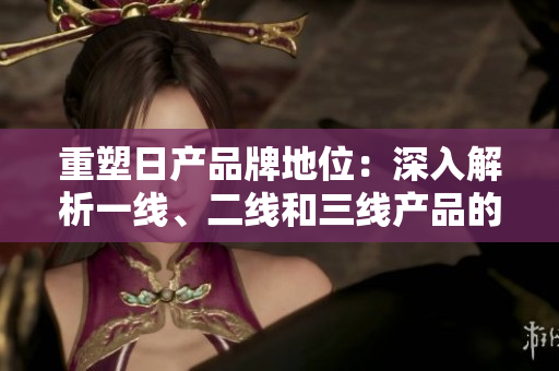 重塑日產(chǎn)品牌地位：深入解析一線(xiàn)、二線(xiàn)和三線(xiàn)產(chǎn)品的競(jìng)爭(zhēng)力