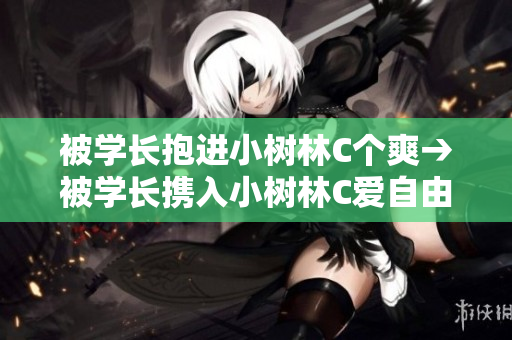 被學(xué)長抱進(jìn)小樹林C個爽→被學(xué)長攜入小樹林C愛自由