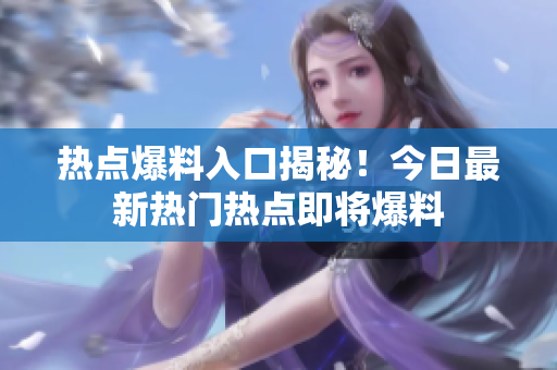 熱點(diǎn)爆料入口揭秘！今日最新熱門熱點(diǎn)即將爆料