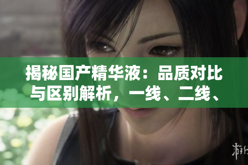 揭秘國(guó)產(chǎn)精華液：品質(zhì)對(duì)比與區(qū)別解析，一線、二線、三線產(chǎn)品有何異同？