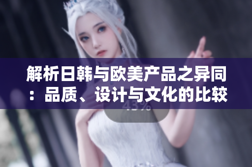 解析日韓與歐美產(chǎn)品之異同：品質(zhì)、設計與文化的比較