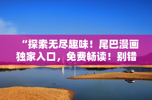 “探索無盡趣味！尾巴漫畫獨(dú)家入口，免費(fèi)暢讀！別錯(cuò)過，新世界等你開啟！”