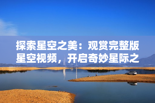 探索星空之美：觀賞完整版星空視頻，開啟奇妙星際之旅！