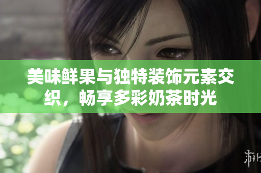 美味鮮果與獨特裝飾元素交織，暢享多彩奶茶時光